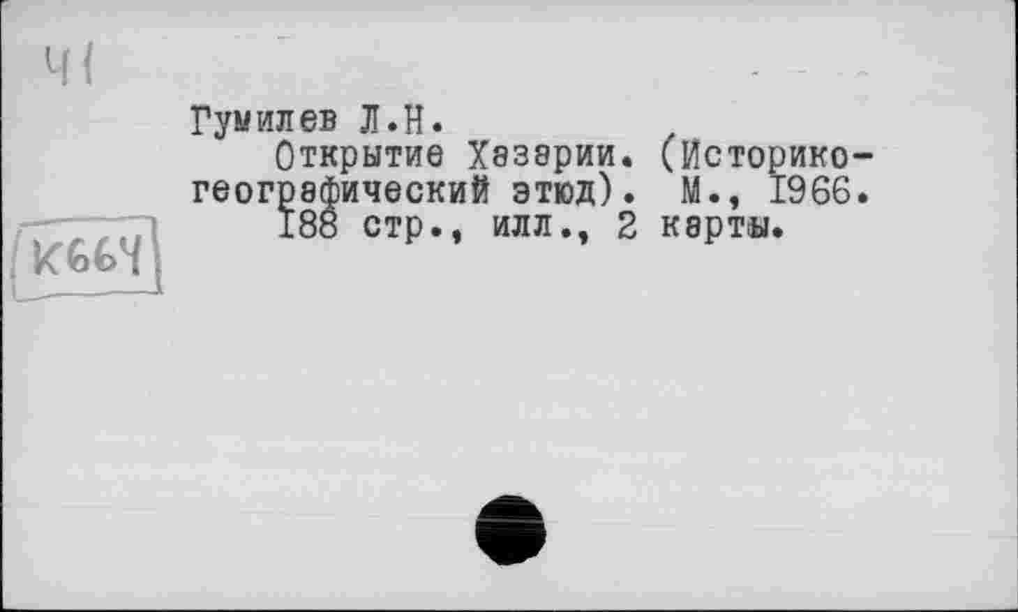 ﻿Гумилев Л.H.	.
Открытие Хэзврии. (Историкогеографический этюд) . М., 1966.
188 стр., илл., 2 карты.